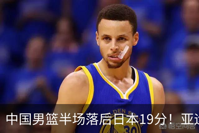 中国男篮半场落后日本19分！亚运会半决赛：中国队打的被动、艰难